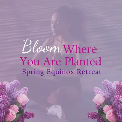 Bloom Where You Are Planted, Spring Equinox Retreat
